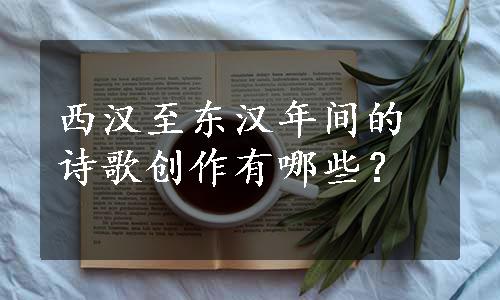 西汉至东汉年间的诗歌创作有哪些？