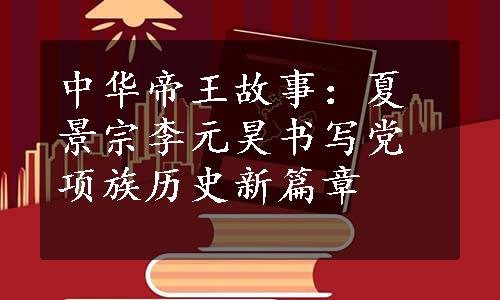 中华帝王故事：夏景宗李元昊书写党项族历史新篇章