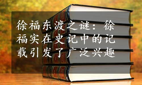 徐福东渡之谜：徐福实在史记中的记载引发了广泛兴趣