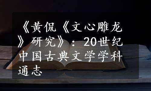 《黄侃《文心雕龙》研究》：20世纪中国古典文学学科通志