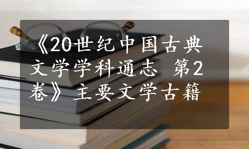 《20世纪中国古典文学学科通志 第2卷》主要文学古籍