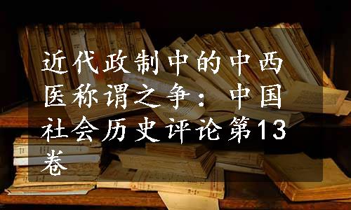 近代政制中的中西医称谓之争：中国社会历史评论第13卷