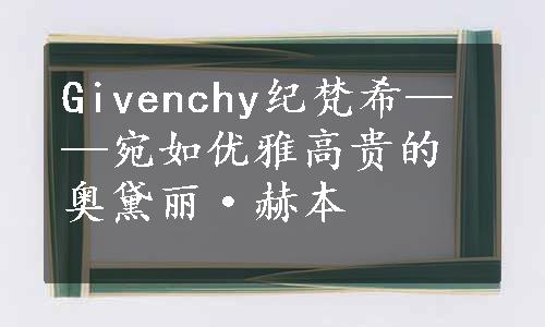 Givenchy纪梵希——宛如优雅高贵的奥黛丽·赫本