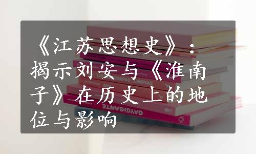 《江苏思想史》：揭示刘安与《淮南子》在历史上的地位与影响