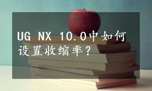 UG NX 10.0中如何设置收缩率？