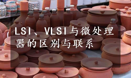 LSI、VLSI与微处理器的区别与联系