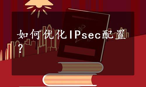 如何优化IPsec配置？