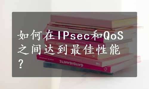 如何在IPsec和QoS之间达到最佳性能？