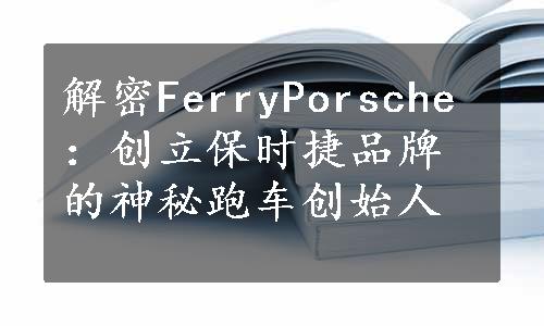 解密FerryPorsche：创立保时捷品牌的神秘跑车创始人