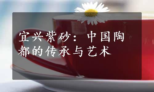 宜兴紫砂：中国陶都的传承与艺术
