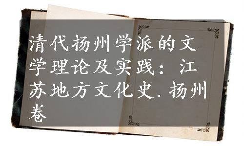 清代扬州学派的文学理论及实践：江苏地方文化史.扬州卷