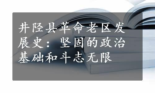 井陉县革命老区发展史：坚固的政治基础和斗志无限
