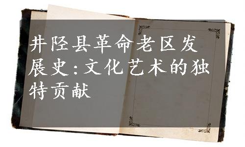井陉县革命老区发展史:文化艺术的独特贡献