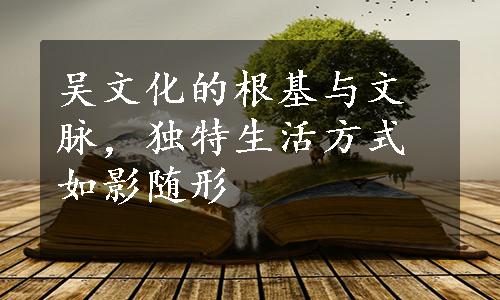 吴文化的根基与文脉，独特生活方式如影随形
