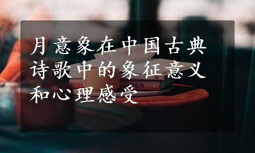 月意象在中国古典诗歌中的象征意义和心理感受