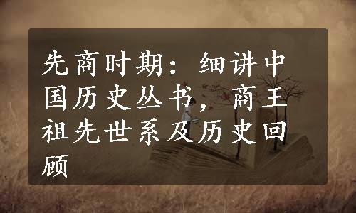 先商时期：细讲中国历史丛书，商王祖先世系及历史回顾