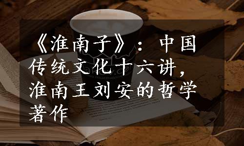 《淮南子》：中国传统文化十六讲，淮南王刘安的哲学著作
