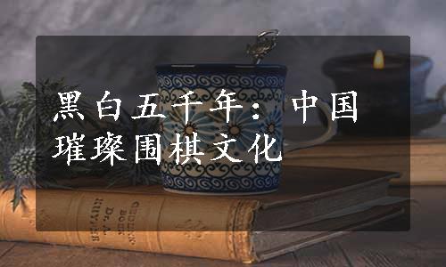 黑白五千年：中国璀璨围棋文化