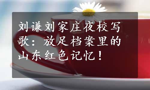 刘谦刘家庄夜校写歌：放足档案里的山东红色记忆！