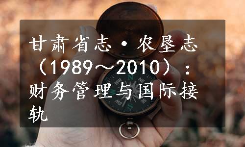 甘肃省志·农垦志（1989～2010）：财务管理与国际接轨