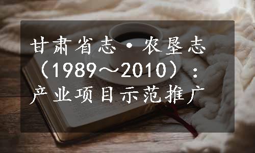 甘肃省志·农垦志（1989～2010）：产业项目示范推广