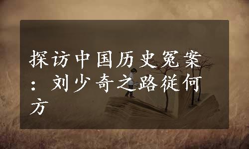 探访中国历史冤案：刘少奇之路従何方