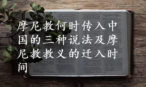 摩尼教何时传入中国的三种说法及摩尼教教义的迁入时间