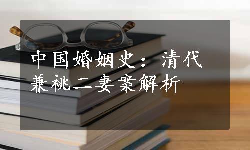 中国婚姻史：清代兼祧二妻案解析