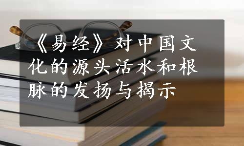 《易经》对中国文化的源头活水和根脉的发扬与揭示