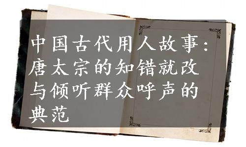 中国古代用人故事:唐太宗的知错就改与倾听群众呼声的典范