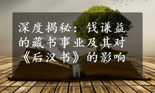 深度揭秘：钱谦益的藏书事业及其对《后汉书》的影响