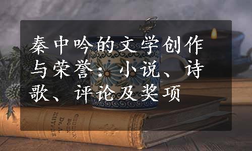 秦中吟的文学创作与荣誉：小说、诗歌、评论及奖项