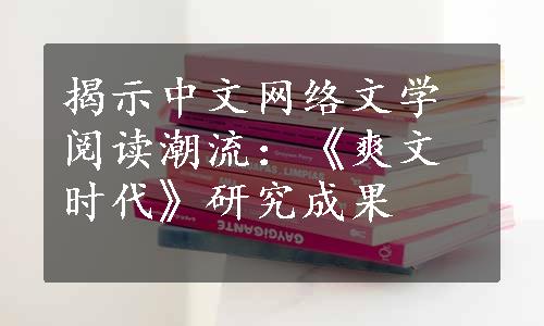 揭示中文网络文学阅读潮流：《爽文时代》研究成果