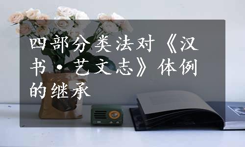 四部分类法对《汉书·艺文志》体例的继承