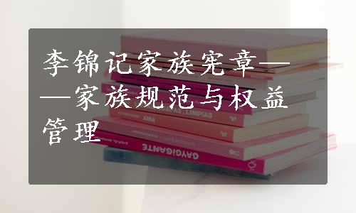 李锦记家族宪章——家族规范与权益管理