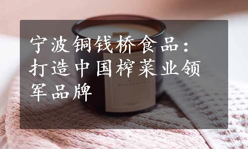 宁波铜钱桥食品：打造中国榨菜业领军品牌