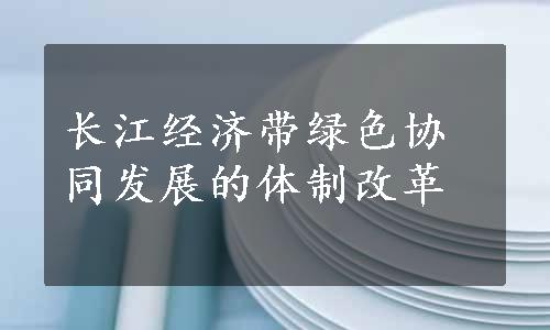 长江经济带绿色协同发展的体制改革