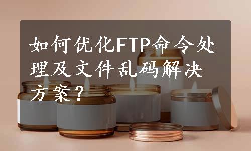 如何优化FTP命令处理及文件乱码解决方案？