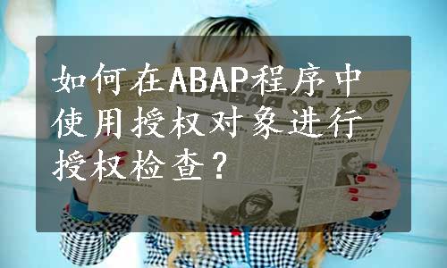 如何在ABAP程序中使用授权对象进行授权检查？