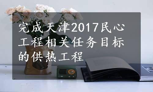 完成天津2017民心工程相关任务目标的供热工程