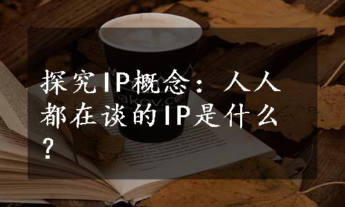 探究IP概念：人人都在谈的IP是什么？