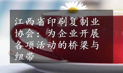 江西省印刷复制业协会：为企业开展各项活动的桥梁与纽带