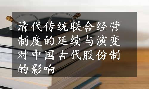 清代传统联合经营制度的延续与演变对中国古代股份制的影响
