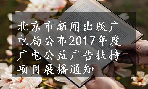 北京市新闻出版广电局公布2017年度广电公益广告扶持项目展播通知