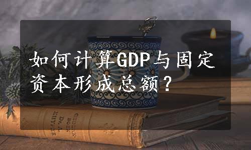 如何计算GDP与固定资本形成总额？