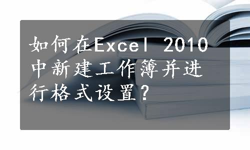 如何在Excel 2010中新建工作簿并进行格式设置？