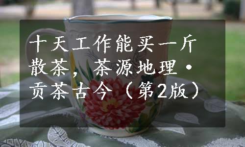 十天工作能买一斤散茶，茶源地理·贡茶古今（第2版）