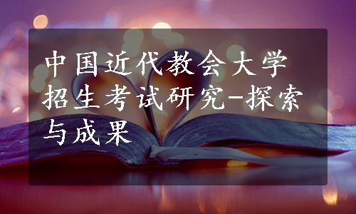 中国近代教会大学招生考试研究-探索与成果