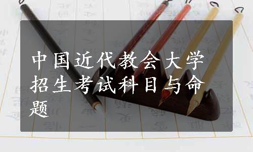 中国近代教会大学招生考试科目与命题