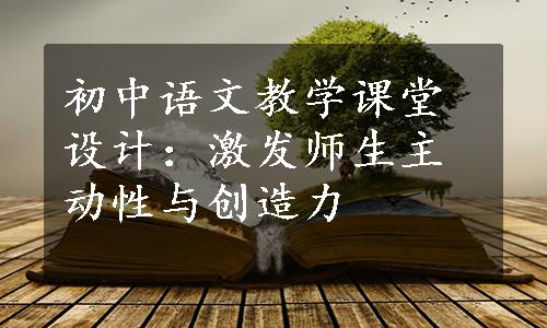 初中语文教学课堂设计：激发师生主动性与创造力